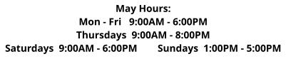 May Hours: Mon - Fri   9:00AM - 6:00PM Thursdays  9:00AM - 8:00PM Saturdays  9:00AM - 6:00PM        Sundays  1:00PM - 5:00PM