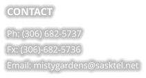 CONTACT Ph: (306) 682-5737 Fx: (306)-682-5736 Email: mistygardens@sasktel.net